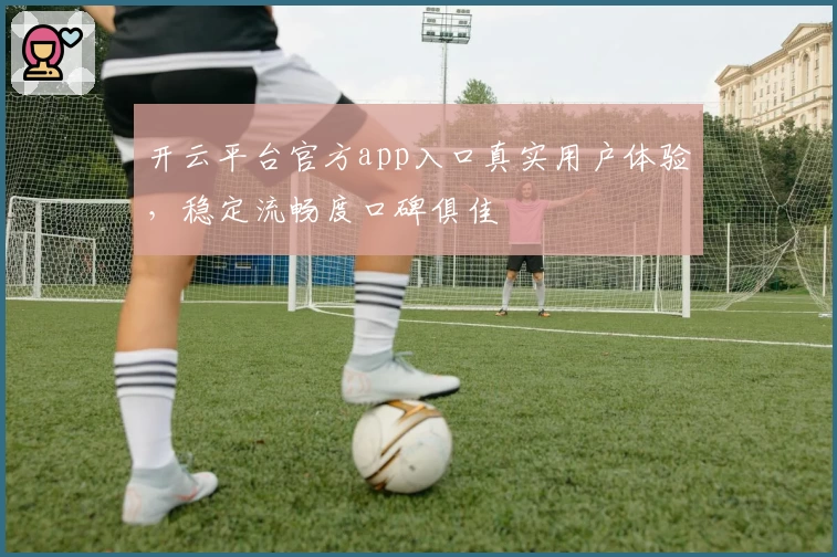 开云平台官方app入口真实用户体验，稳定流畅度口碑俱佳