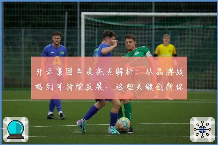 开云集团年度亮点解析：从品牌战略到可持续发展，这些关键创新你知道吗？