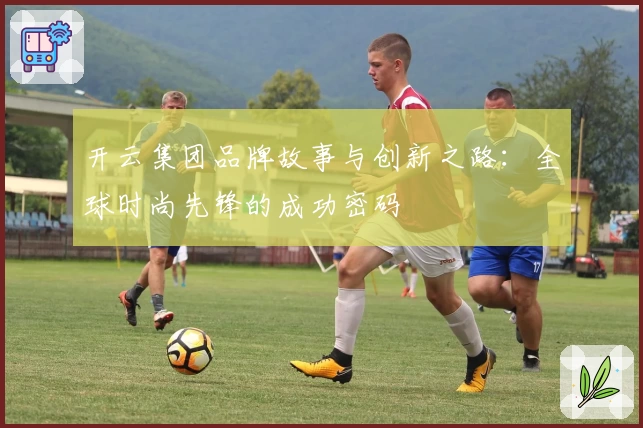 开云集团品牌故事与创新之路：全球时尚先锋的成功密码