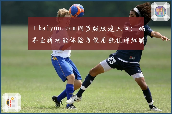 「kaiyun.com网页版极速入口：畅享全新功能体验与使用教程详细解析」