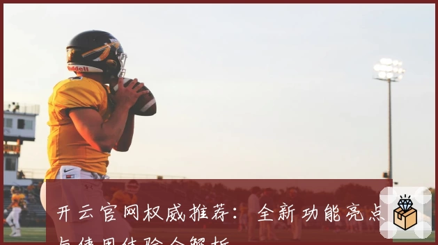 开云官网权威推荐：全新功能亮点与使用体验全解析