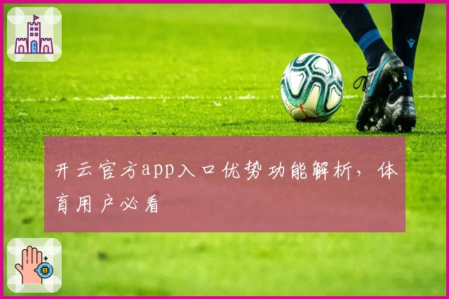 开云官方app入口优势功能解析，体育用户必看