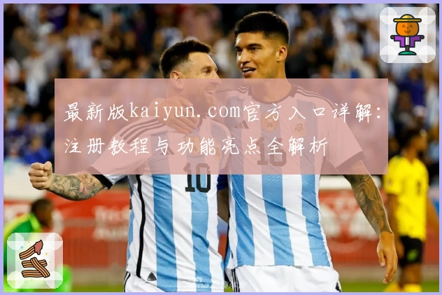 最新版kaiyun.com官方入口详解：注册教程与功能亮点全解析