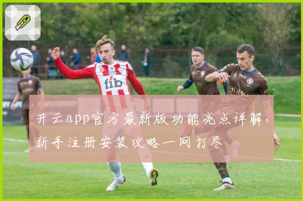 开云app官方最新版功能亮点详解，新手注册安装攻略一网打尽