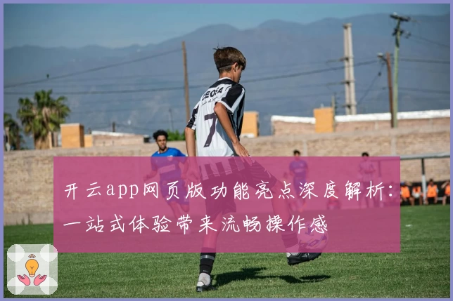 开云app网页版功能亮点深度解析：一站式体验带来流畅操作感