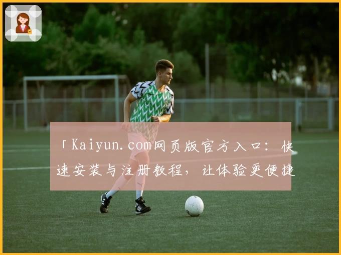 「Kaiyun.com网页版官方入口:快速安装与注册教程,让体验更便捷」