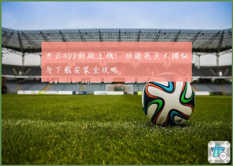 开云app新版上线：功能亮点大揭秘与下载安装全攻略