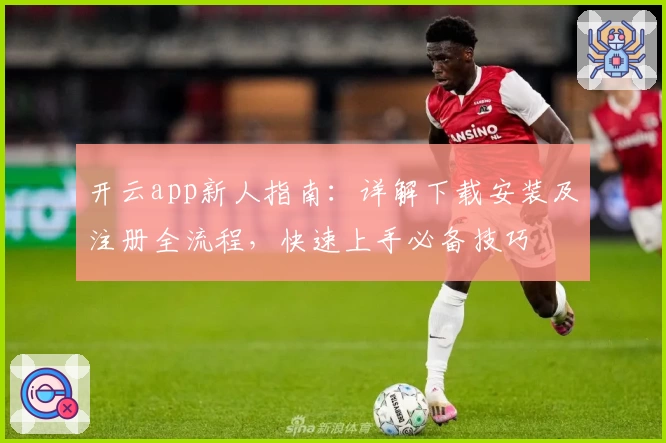 开云app新人指南:详解下载安装及注册全流程,快速上手必备技巧