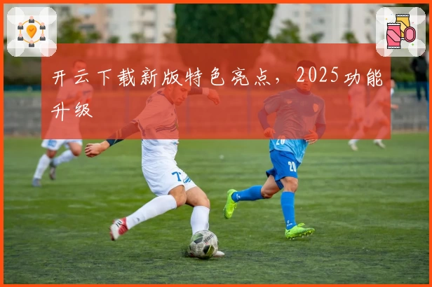开云下载新版特色亮点，2025功能升级