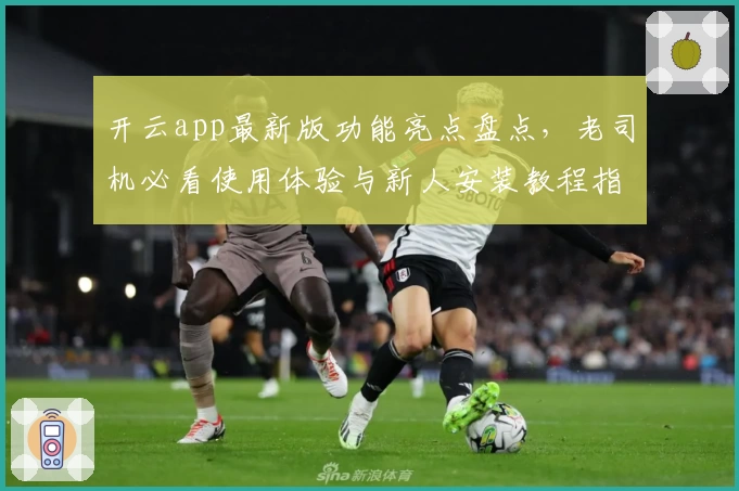 开云app最新版功能亮点盘点,老司机必看使用体验与新人安装教程指南