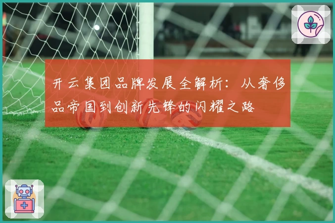 开云集团品牌发展全解析:从奢侈品帝国到创新先锋的闪耀之路