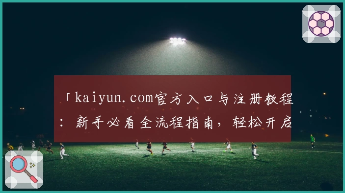 「kaiyun.com官方入口与注册教程:新手必看全流程指南,轻松开启优质体验」