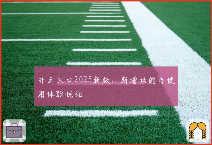 开云入口2025新版,新增功能与使用体验优化