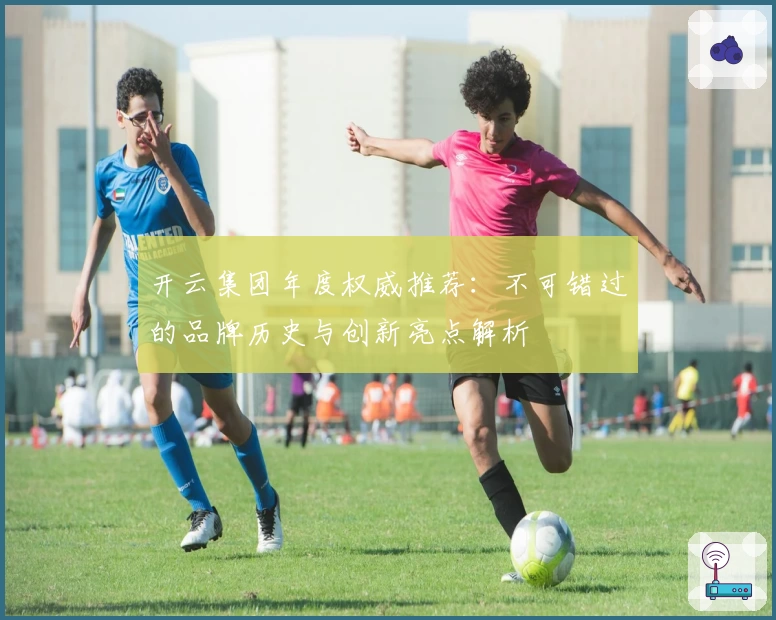 开云集团年度权威推荐:不可错过的品牌历史与创新亮点解析