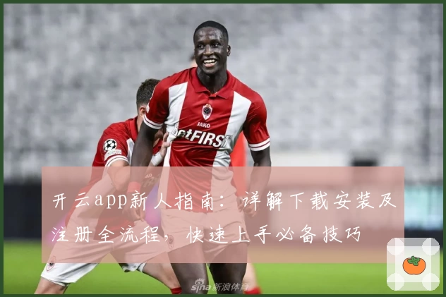 开云app新人指南：详解下载安装及注册全流程，快速上手必备技巧