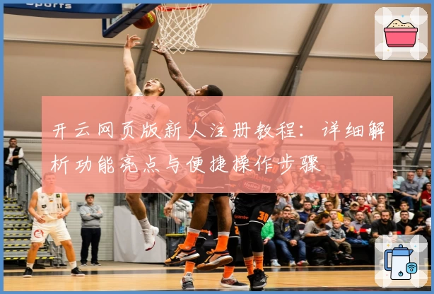 开云网页版新人注册教程：详细解析功能亮点与便捷操作步骤