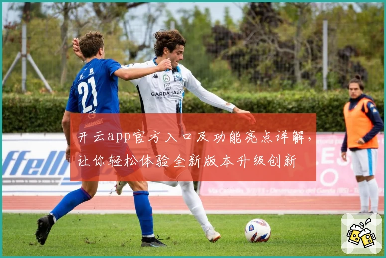 开云app官方入口及功能亮点详解，让你轻松体验全新版本升级创新