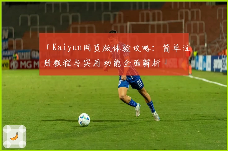 「Kaiyun网页版体验攻略：简单注册教程与实用功能全面解析」