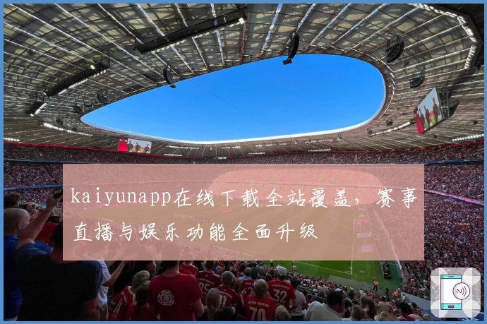 kaiyunapp在线下载全站覆盖，赛事直播与娱乐功能全面升级