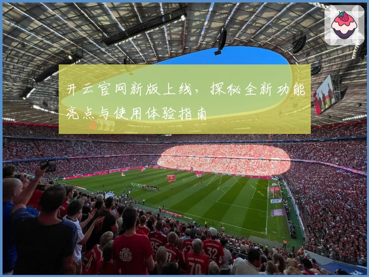 开云官网新版上线，探秘全新功能亮点与使用体验指南